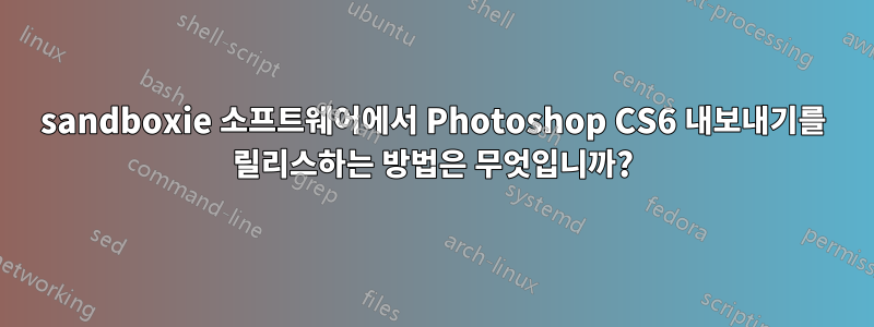 sandboxie 소프트웨어에서 Photoshop CS6 내보내기를 릴리스하는 방법은 무엇입니까?