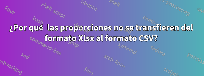 ¿Por qué las proporciones no se transfieren del formato Xlsx al formato CSV?