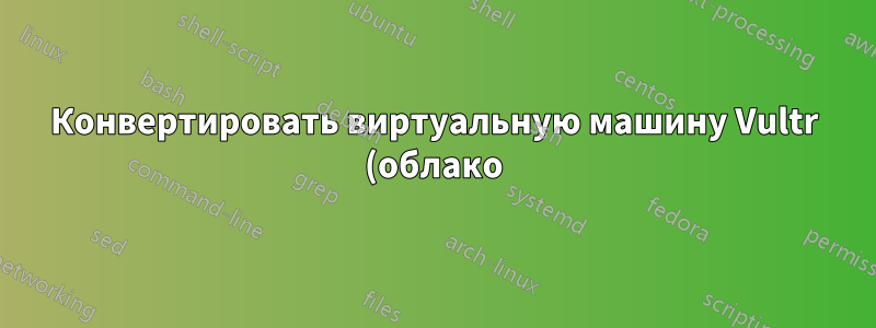 Конвертировать виртуальную машину Vultr (облако) в виртуальную машину Virtual Box