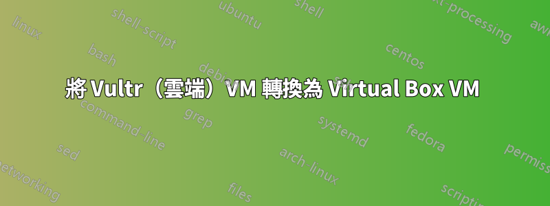 將 Vultr（雲端）VM 轉換為 Virtual Box VM