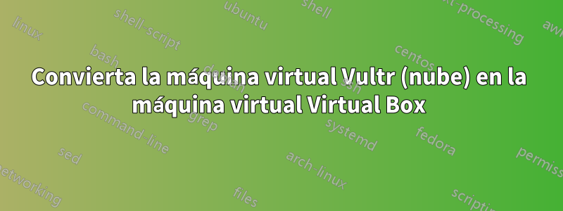 Convierta la máquina virtual Vultr (nube) en la máquina virtual Virtual Box