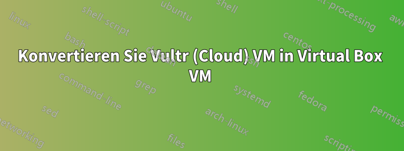 Konvertieren Sie Vultr (Cloud) VM in Virtual Box VM