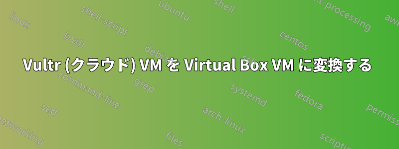 Vultr (クラウド) VM を Virtual Box VM に変換する