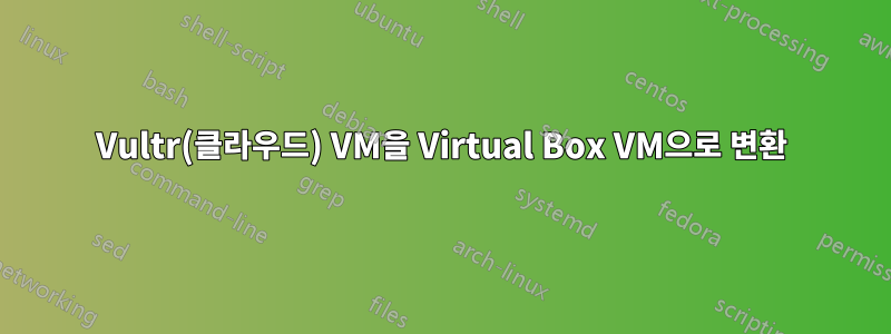 Vultr(클라우드) VM을 Virtual Box VM으로 변환