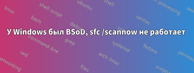 У Windows был BSoD, sfc /scannow не работает