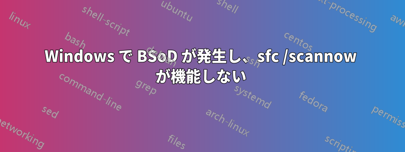 Windows で BSoD が発生し、sfc /scannow が機能しない