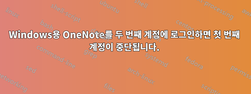 Windows용 OneNote를 두 번째 계정에 로그인하면 첫 번째 계정이 중단됩니다.