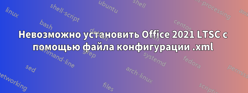 Невозможно установить Office 2021 LTSC с помощью файла конфигурации .xml