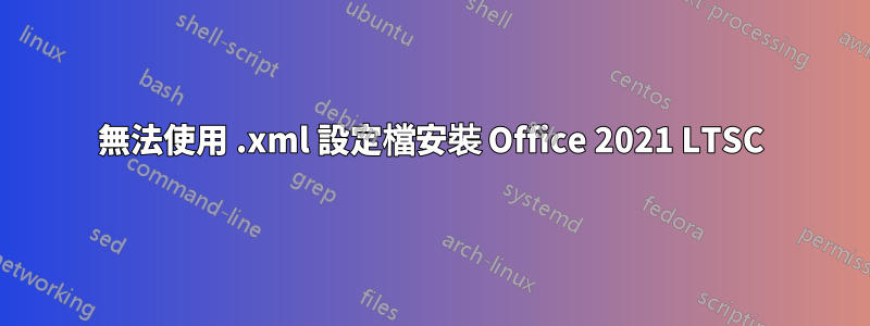 無法使用 .xml 設定檔安裝 Office 2021 LTSC