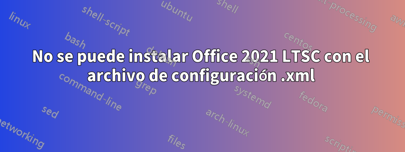 No se puede instalar Office 2021 LTSC con el archivo de configuración .xml