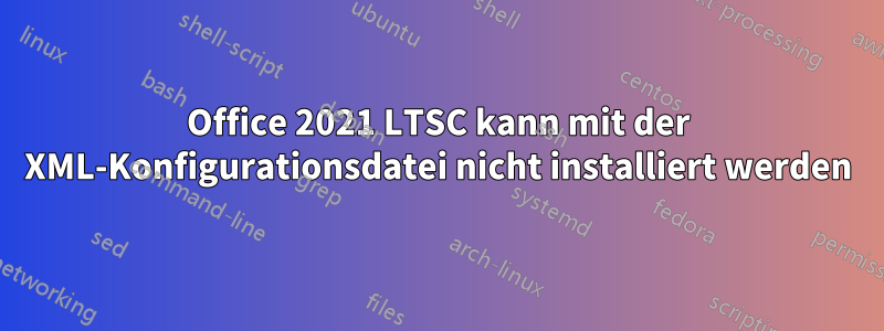 Office 2021 LTSC kann mit der XML-Konfigurationsdatei nicht installiert werden