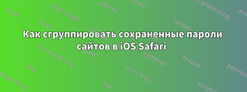 Как сгруппировать сохраненные пароли сайтов в iOS Safari 