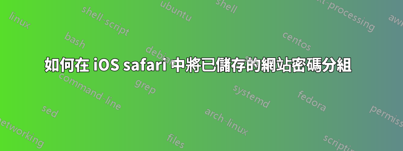 如何在 iOS safari 中將已儲存的網站密碼分組 