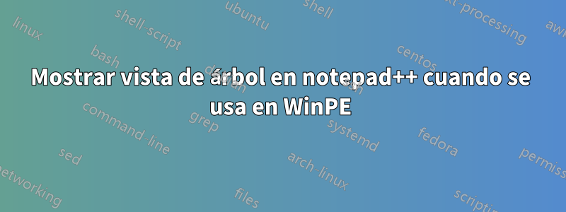 Mostrar vista de árbol en notepad++ cuando se usa en WinPE