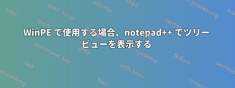 WinPE で使用する場合、notepad++ でツリー ビューを表示する