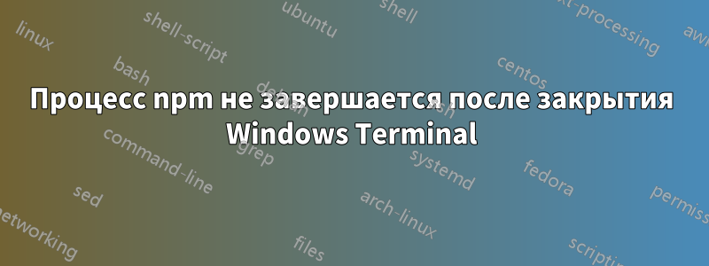 Процесс npm не завершается после закрытия Windows Terminal