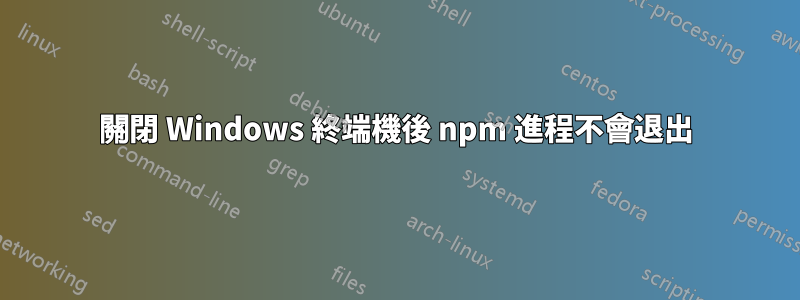 關閉 Windows 終端機後 npm 進程不會退出