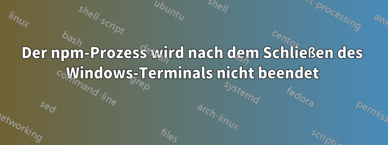 Der npm-Prozess wird nach dem Schließen des Windows-Terminals nicht beendet