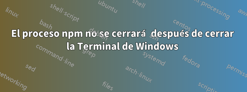 El proceso npm no se cerrará después de cerrar la Terminal de Windows