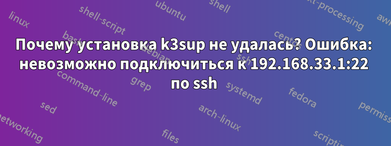 Почему установка k3sup не удалась? Ошибка: невозможно подключиться к 192.168.33.1:22 по ssh