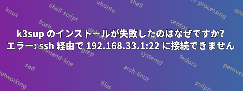 k3sup のインストールが失敗したのはなぜですか? エラー: ssh 経由で 192.168.33.1:22 に接続できません