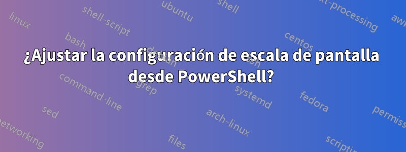 ¿Ajustar la configuración de escala de pantalla desde PowerShell?