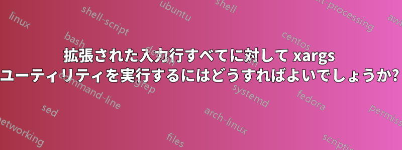 拡張された入力行すべてに対して xargs ユーティリティを実行するにはどうすればよいでしょうか?