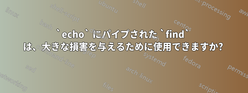 `echo` にパイプされた `find` は、大きな損害を与えるために使用できますか?