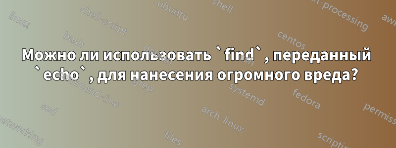 Можно ли использовать `find`, переданный `echo`, для нанесения огромного вреда?