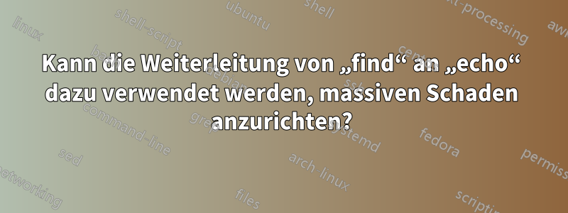 Kann die Weiterleitung von „find“ an „echo“ dazu verwendet werden, massiven Schaden anzurichten?