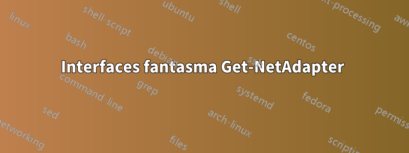 Interfaces fantasma Get-NetAdapter