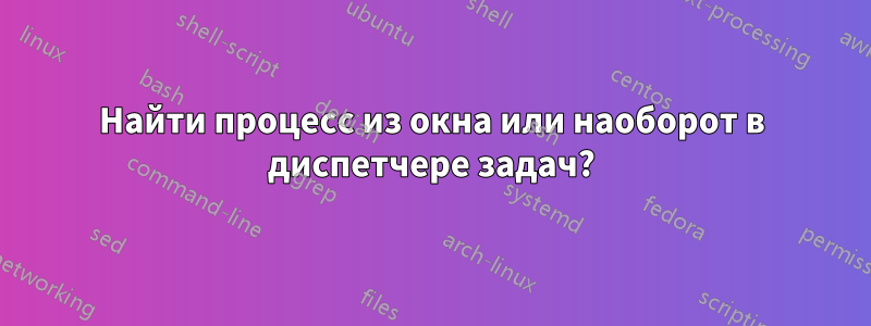 Найти процесс из окна или наоборот в диспетчере задач?