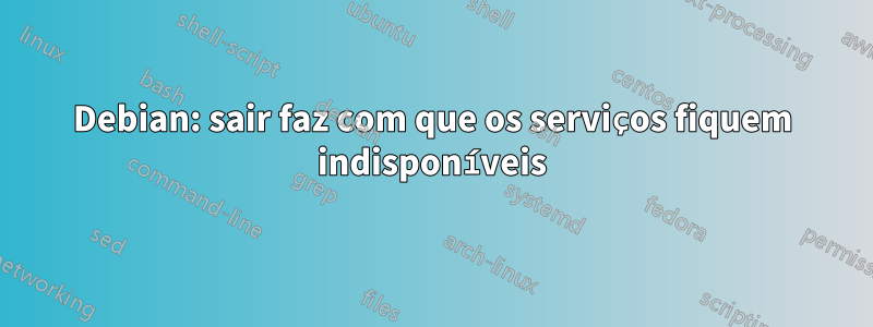 Debian: sair faz com que os serviços fiquem indisponíveis