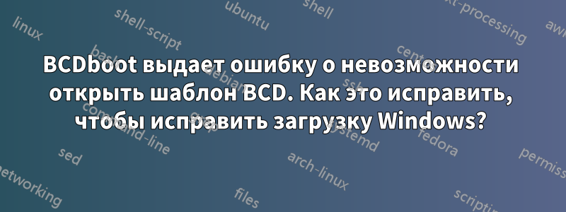 BCDboot выдает ошибку о невозможности открыть шаблон BCD. Как это исправить, чтобы исправить загрузку Windows?