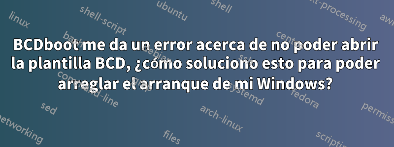 BCDboot me da un error acerca de no poder abrir la plantilla BCD, ¿cómo soluciono esto para poder arreglar el arranque de mi Windows?