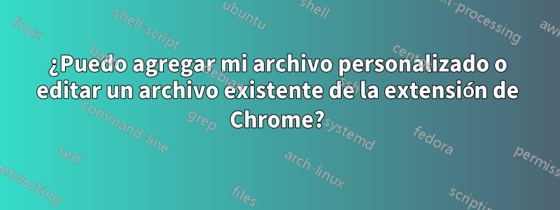 ¿Puedo agregar mi archivo personalizado o editar un archivo existente de la extensión de Chrome?