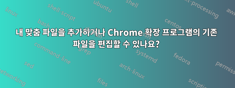 내 맞춤 파일을 추가하거나 Chrome 확장 프로그램의 기존 파일을 편집할 수 있나요?