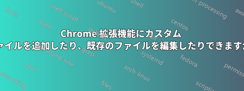 Chrome 拡張機能にカスタム ファイルを追加したり、既存のファイルを編集したりできますか?