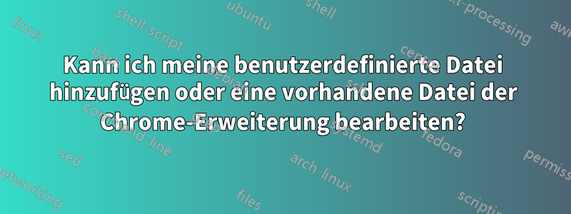 Kann ich meine benutzerdefinierte Datei hinzufügen oder eine vorhandene Datei der Chrome-Erweiterung bearbeiten?