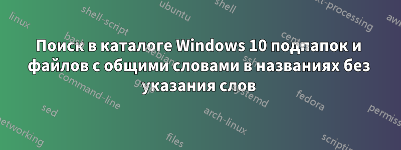 Поиск в каталоге Windows 10 подпапок и файлов с общими словами в названиях без указания слов