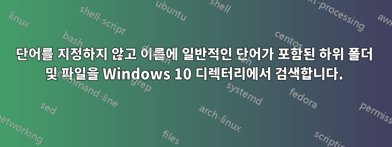 단어를 지정하지 않고 이름에 일반적인 단어가 포함된 하위 폴더 및 파일을 Windows 10 디렉터리에서 검색합니다.