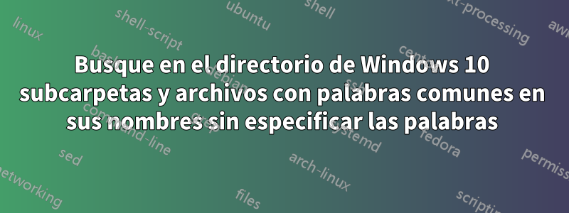 Busque en el directorio de Windows 10 subcarpetas y archivos con palabras comunes en sus nombres sin especificar las palabras