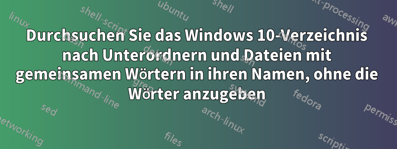 Durchsuchen Sie das Windows 10-Verzeichnis nach Unterordnern und Dateien mit gemeinsamen Wörtern in ihren Namen, ohne die Wörter anzugeben