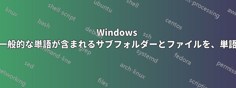 Windows 10ディレクトリで、名前に一般的な単語が含まれるサブフォルダーとファイルを、単語を指定せずに検索します。