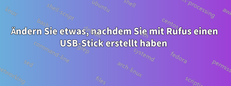 Ändern Sie etwas, nachdem Sie mit Rufus einen USB-Stick erstellt haben 