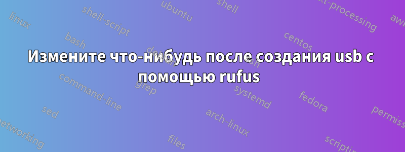 Измените что-нибудь после создания usb с помощью rufus 