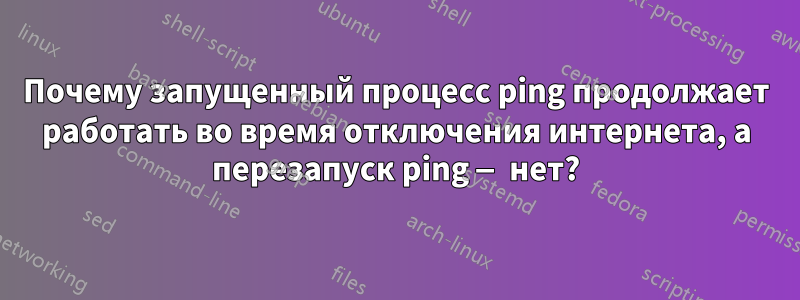 Почему запущенный процесс ping продолжает работать во время отключения интернета, а перезапуск ping — нет?