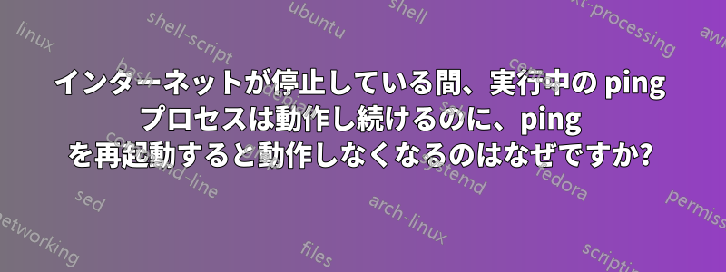 インターネットが停止している間、実行中の ping プロセスは動作し続けるのに、ping を再起動すると動作しなくなるのはなぜですか?