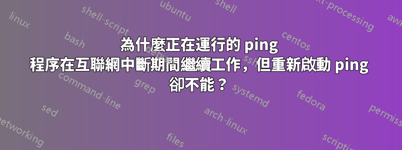 為什麼正在運行的 ping 程序在互聯網中斷期間繼續工作，但重新啟動 ping 卻不能？