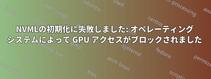 NVMLの初期化に失敗しました: オペレーティング システムによって GPU アクセスがブロックされました